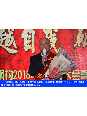 林春，男，54歲，2009年入職，現(xiàn)崗位為鋼構(gòu)廠廠長，于2019年4月被評選為2018年度節(jié)能降耗標(biāo)